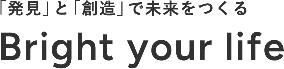 「発見」と「創造」で未来をつくる　Bright
         your life